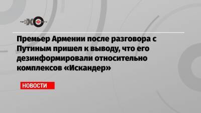 Премьер Армении после разговора с Путиным пришел к выводу, что его дезинформировали относительно комплексов «Искандер»