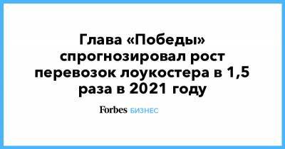Андрей Калмыков - Глава «Победы» спрогнозировал рост перевозок лоукостера в 1,5 раза в 2021 году - forbes.ru