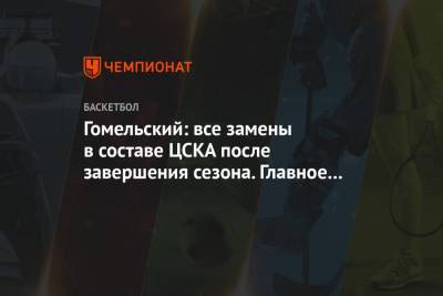 Гомельский: все замены в составе ЦСКА после завершения сезона. Главное определить тренера