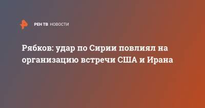 Рябков: удар по Сирии повлиял на организацию встречи США и Ирана