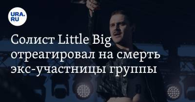 Солист Little Big отреагировал на смерть экс-участницы группы