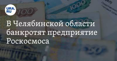 В Челябинской области банкротят предприятие Роскосмоса
