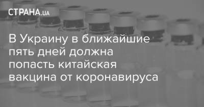 В Украину в ближайшие пять дней должна попасть китайская вакцина от коронавируса