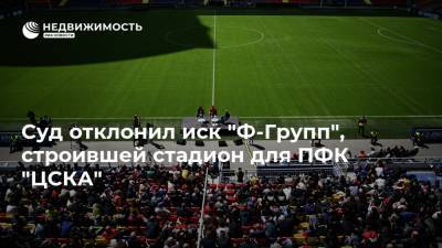 Суд отклонил иск "Ф-Групп", строившей стадион для ПФК "ЦСКА"