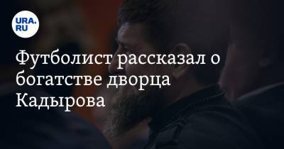 Футболист рассказал о богатстве дворца Кадырова