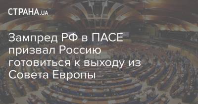 Зампред РФ в ПАСЕ призвал Россию готовиться к выходу из Совета Европы