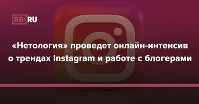 «Нетология» проведет онлайн-интенсив о трендах Instagram и работе с блогерами