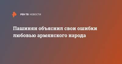 Пашинян объяснил свои ошибки любовью армянского народа