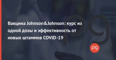 Вакцина Johnson&Johnson: курс из одной дозы и эффективность от новых штаммов COVID-19