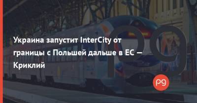 Украина запустит InterCity от границы с Польшей дальше в ЕС — Криклий