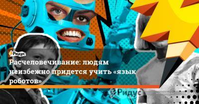 Расчеловечивание: людям неизбежно придется учить «язык роботов»