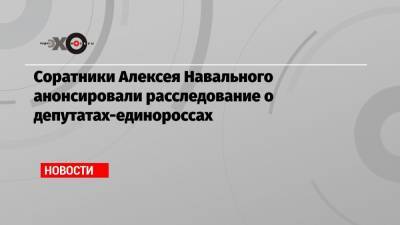 Соратники Алексея Навального анонсировали расследование о депутатах-единороссах