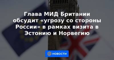 Глава МИД Британии обсудит «угрозу со стороны России» в рамках визита в Эстонию и Норвегию