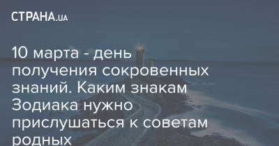 10 марта - день получения сокровенных знаний. Каким знакам Зодиака нужно прислушаться к советам родных