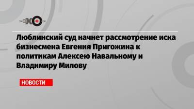 Люблинский суд начнет рассмотрение иска бизнесмена Евгения Пригожина к политикам Алексею Навальному и Владимиру Милову