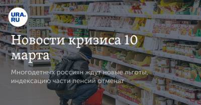 Новости кризиса 10 марта. Многодетных россиян ждут новые льготы, индексацию части пенсий отменят