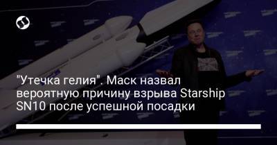 "Утечка гелия". Маск назвал вероятную причину взрыва Starship SN10 после успешной посадки