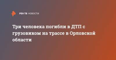 Три человека погибли в ДТП с грузовиком на трассе в Орловской области - ren.tv - Орловская обл. - Крым - Орла - район Кромский