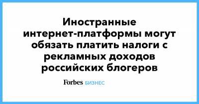 Иностранные интернет-платформы могут обязать платить налоги с рекламных доходов российских блогеров - forbes.ru