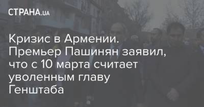 Кризис в Армении. Премьер Пашинян заявил, что с 10 марта считает уволенным главу Генштаба