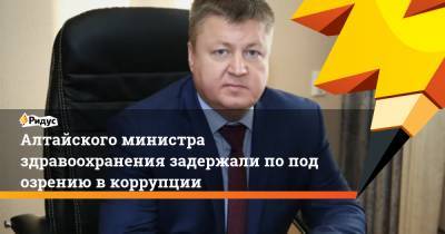 Алтайского министра здравоохранения задержали поподозрению вкоррупции