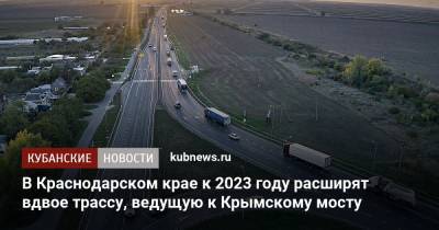 В Краснодарском крае к 2023 году расширят вдвое трассу, ведущую к Крымскому мосту