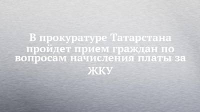 В прокуратуре Татарстана пройдет прием граждан по вопросам начисления платы за ЖКУ