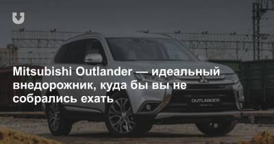 Mitsubishi Outlander — идеальный внедорожник, куда бы вы не собрались ехать