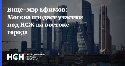 Вице-мэр Ефимов: Москва продаст участки под ИСЖ на востоке города