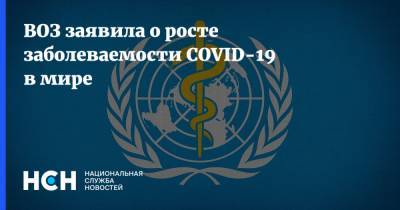 ВОЗ заявила о росте заболеваемости COVID-19 в мире