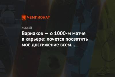 Варнаков — о 1000-м матче в карьере: хочется посвятить моё достижение всем работникам ГАЗа