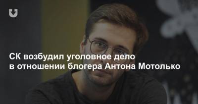СК возбудил уголовное дело в отношении блогера Антона Мотолько