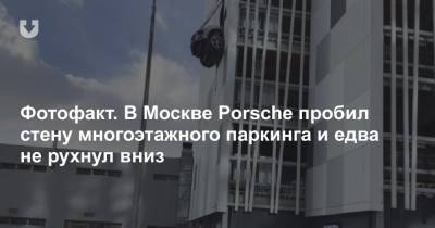 Фотофакт. В Москве Porsche пробил стену многоэтажного паркинга и едва не рухнул вниз