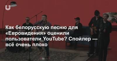 Как белорусскую песню для «Евровидения» оценили пользователи YouTube? Спойлер — всё очень плохо