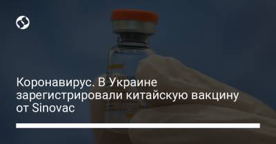 Коронавирус. В Украине зарегистрировали китайскую вакцину от Sinovac