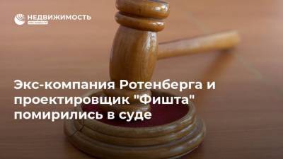 Экс-компания Ротенберга и проектировщик "Фишта" помирились в суде