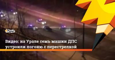 Видео: наУрале семь машин ДПС устроили погоню сперестрелкой