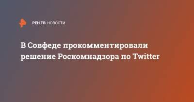 В Совфеде прокомментировали решение Роскомнадзора по Twitter