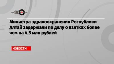 Министра здравоохранения Республики Алтай задержали по делу о взятках более чем на 4,5 млн рублей
