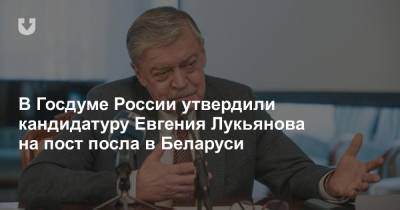 В Госдуме России утвердили кандидатуру Евгения Лукьянова на пост посла в Беларуси
