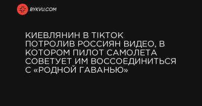 Киевлянин в TikTok потролив россиян видео, в котором пилот самолета советует им воссоединиться с «родной гаванью»