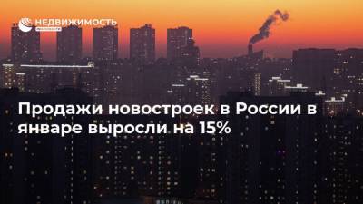 Продажи новостроек в России в январе выросли на 15%