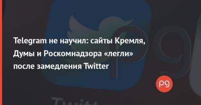 Telegram не научил: сайты Кремля, Думы и Роскомнадзора «легли» после замедления Twitter