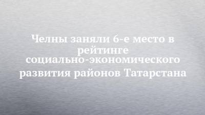 Челны заняли 6-е место в рейтинге социально-экономического развития районов Татарстана