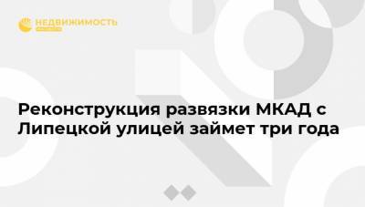 Реконструкция развязки МКАД с Липецкой улицей займет три года