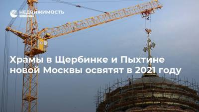 Храмы в Щербинке и Пыхтине новой Москвы освятят в 2021 году