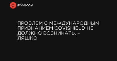 Проблем с международным признанием Covishield не должно возникать, – Ляшко