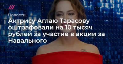 Актрису Аглаю Тарасову оштрафовали на 10 тысяч рублей за участие в акции за Навального
