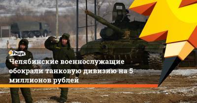 Челябинские военнослужащие обокрали танковую дивизию на5 миллионов рублей