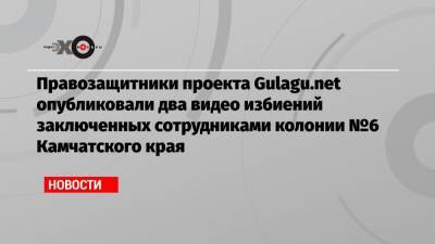 Правозащитники проекта Gulagu.net опубликовали два видео избиений заключенных сотрудниками колонии №6 Камчатского края